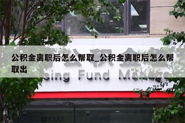 公积金离职后怎么帮取_公积金离职后怎么帮取出